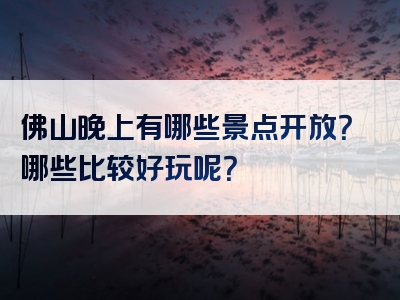 佛山晚上有哪些景点开放？哪些比较好玩呢？