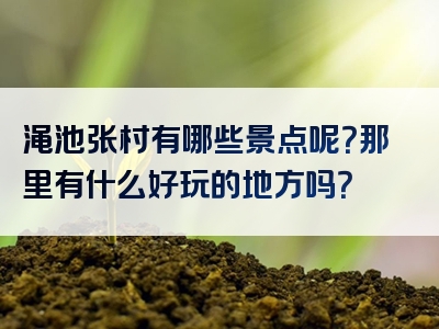渑池张村有哪些景点呢？那里有什么好玩的地方吗？