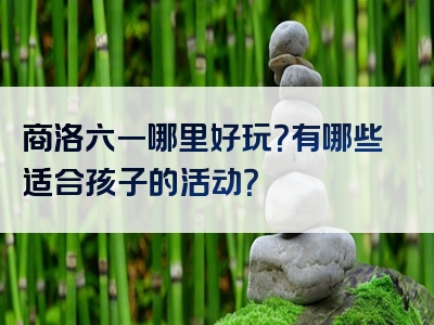 商洛六一哪里好玩？有哪些适合孩子的活动？