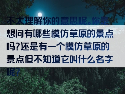 不太理解你的意思呢。你是想问有哪些模仿草原的景点吗？还是有一个模仿草原的景点但不知道它叫什么名字呢？