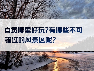 自贡哪里好玩？有哪些不可错过的风景区呢？