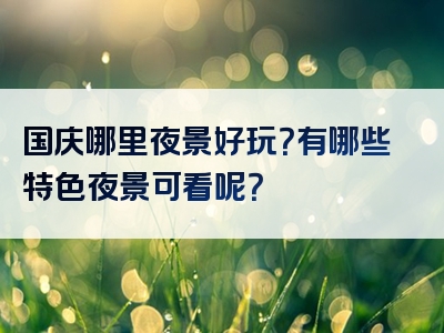 国庆哪里夜景好玩？有哪些特色夜景可看呢？