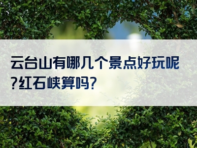 云台山有哪几个景点好玩呢？红石峡算吗？