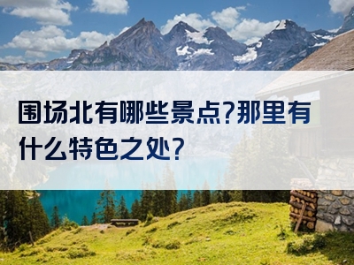 围场北有哪些景点？那里有什么特色之处？