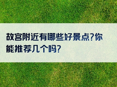 故宫附近有哪些好景点？你能推荐几个吗？