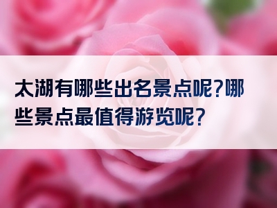 太湖有哪些出名景点呢？哪些景点最值得游览呢？