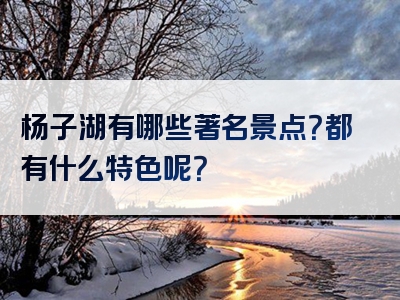 杨子湖有哪些著名景点？都有什么特色呢？