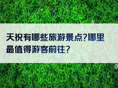 天祝有哪些旅游景点？哪里最值得游客前往？