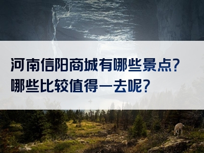 河南信阳商城有哪些景点？哪些比较值得一去呢？