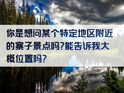 你是想问某个特定地区附近的寨子景点吗？能告诉我大概位置吗？