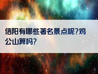 信阳有哪些著名景点呢？鸡公山算吗？