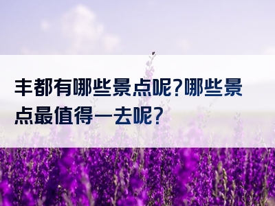 丰都有哪些景点呢？哪些景点最值得一去呢？