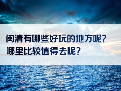 闽清有哪些好玩的地方呢？哪里比较值得去呢？