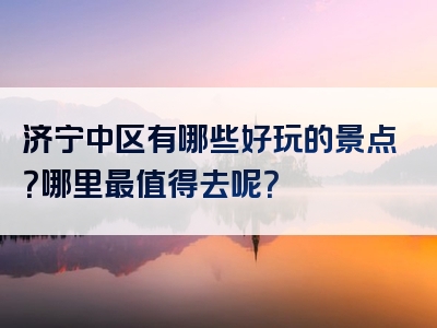 济宁中区有哪些好玩的景点？哪里最值得去呢？