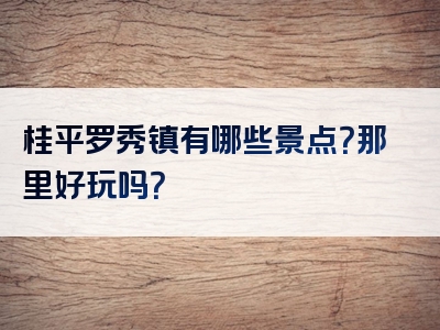 桂平罗秀镇有哪些景点？那里好玩吗？