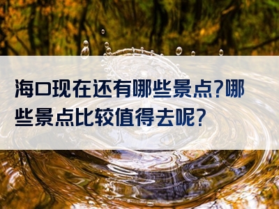 海口现在还有哪些景点？哪些景点比较值得去呢？
