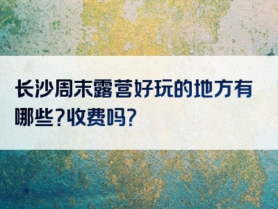 长沙周末露营好玩的地方有哪些？收费吗？