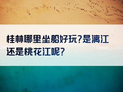 桂林哪里坐船好玩？是漓江还是桃花江呢？