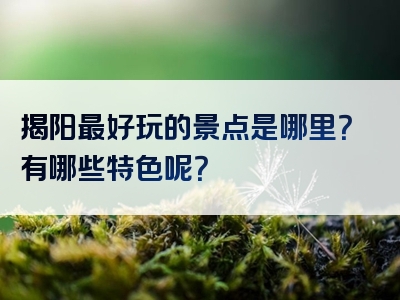 揭阳最好玩的景点是哪里？有哪些特色呢？