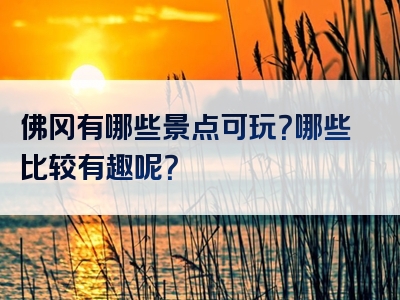 佛冈有哪些景点可玩？哪些比较有趣呢？