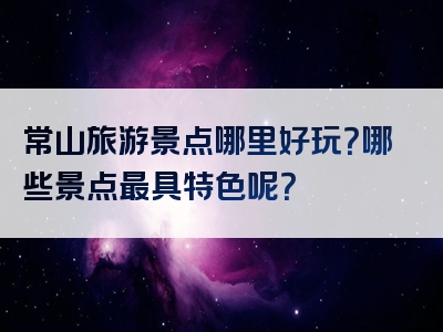 常山旅游景点哪里好玩？哪些景点最具特色呢？