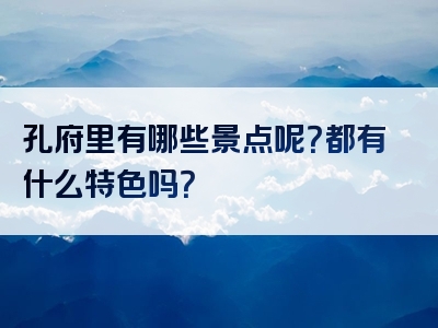 孔府里有哪些景点呢？都有什么特色吗？