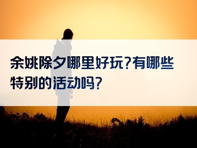 余姚除夕哪里好玩？有哪些特别的活动吗？