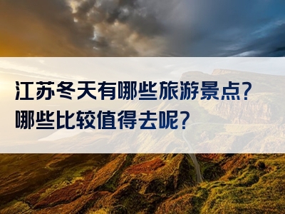 江苏冬天有哪些旅游景点？哪些比较值得去呢？