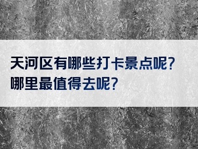 天河区有哪些打卡景点呢？哪里最值得去呢？