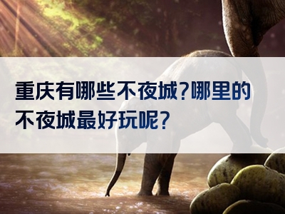 重庆有哪些不夜城？哪里的不夜城最好玩呢？