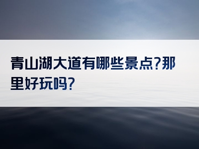 青山湖大道有哪些景点？那里好玩吗？