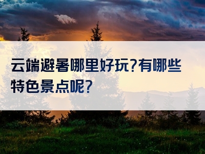 云端避暑哪里好玩？有哪些特色景点呢？