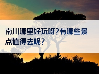 南川哪里好玩呀？有哪些景点值得去呢？