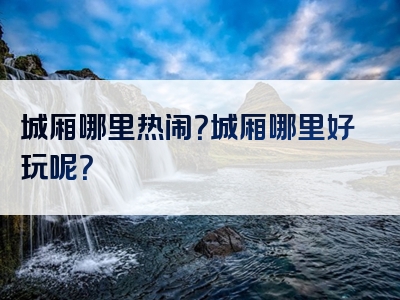 城厢哪里热闹？城厢哪里好玩呢？