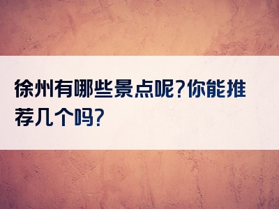 徐州有哪些景点呢？你能推荐几个吗？