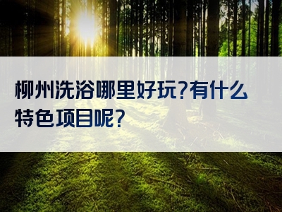 柳州洗浴哪里好玩？有什么特色项目呢？