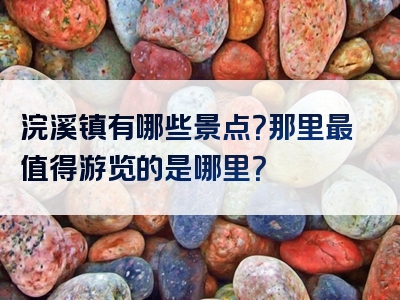 浣溪镇有哪些景点？那里最值得游览的是哪里？
