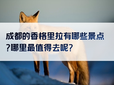 成都的香格里拉有哪些景点？哪里最值得去呢？
