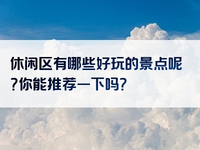 休闲区有哪些好玩的景点呢？你能推荐一下吗？