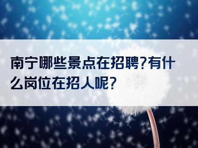 南宁哪些景点在招聘？有什么岗位在招人呢？