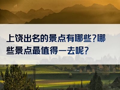 上饶出名的景点有哪些？哪些景点最值得一去呢？