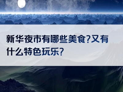 新华夜市有哪些美食？又有什么特色玩乐？