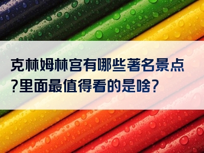 克林姆林宫有哪些著名景点？里面最值得看的是啥？