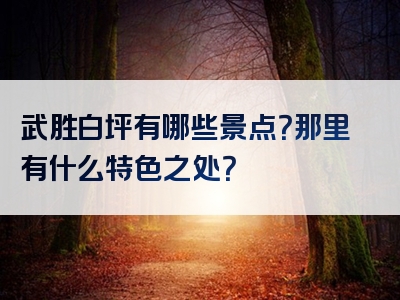 武胜白坪有哪些景点？那里有什么特色之处？