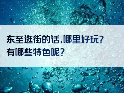 东至逛街的话，哪里好玩？有哪些特色呢？
