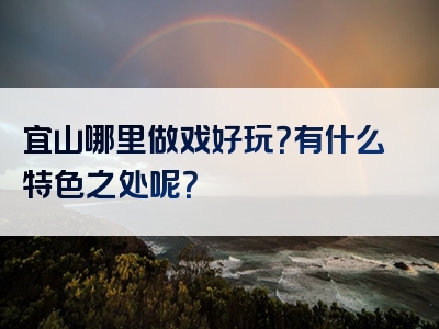 宜山哪里做戏好玩？有什么特色之处呢？