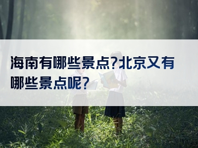 海南有哪些景点？北京又有哪些景点呢？
