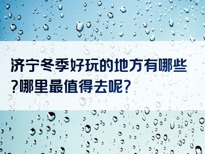 济宁冬季好玩的地方有哪些？哪里最值得去呢？