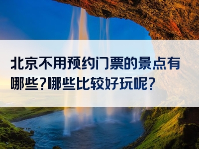 北京不用预约门票的景点有哪些？哪些比较好玩呢？