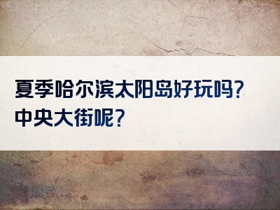 夏季哈尔滨太阳岛好玩吗？中央大街呢？